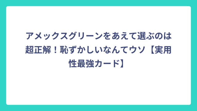 アメックスグリーンをあえて選ぶのは超正解！恥ずかしいなんてウソ【実用性最強カード】