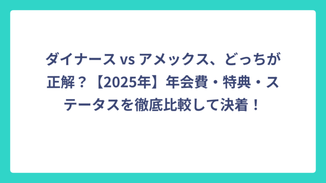 ダイナース vs アメックス、どっちが正解？【2025年】年会費・特典・ステータスを徹底比較して決着！
