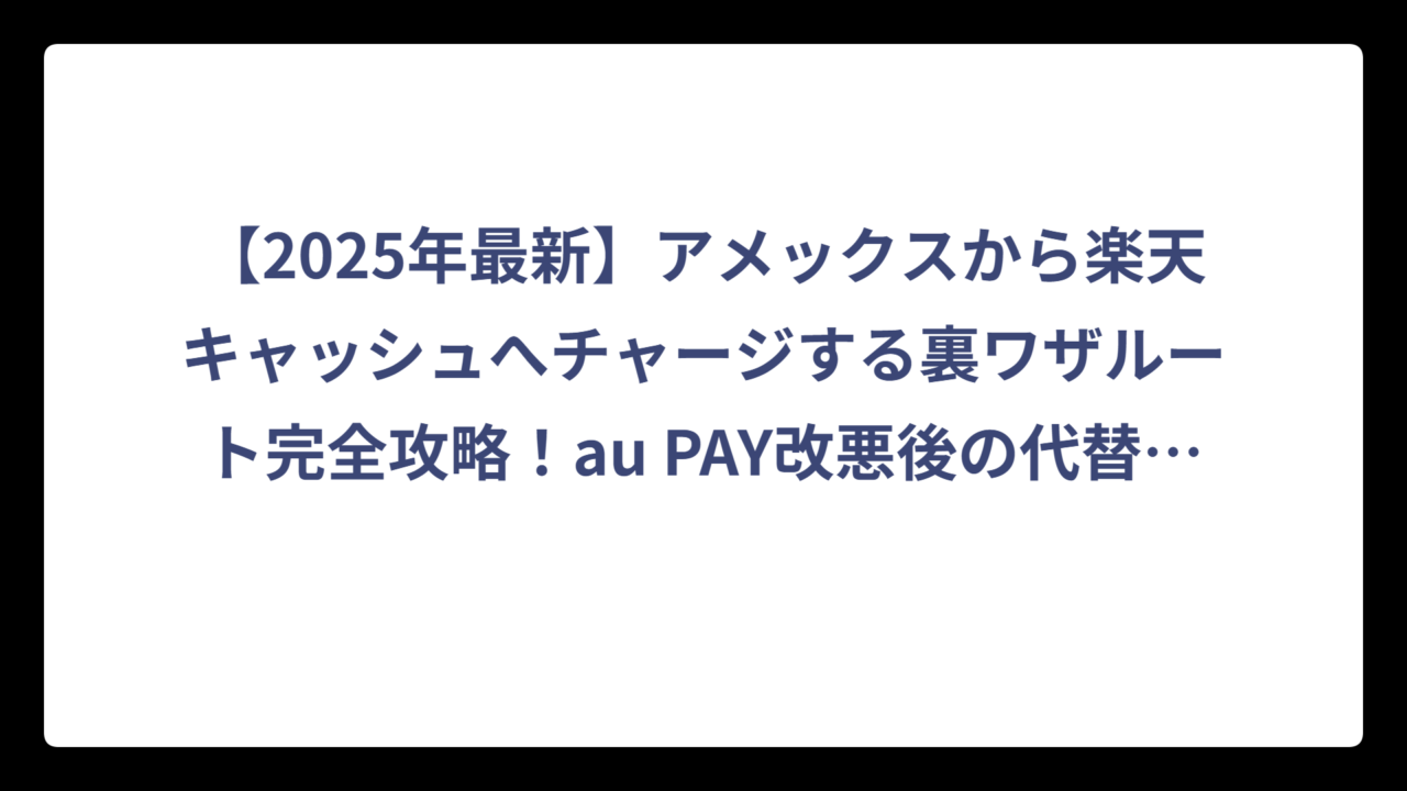 【2025年最新】アメックスから楽天キャッシュへチャージする裏ワザルート完全攻略！au PAY改悪後の代替手段も徹底解説
