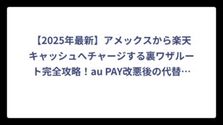 【2025年最新】アメックスから楽天キャッシュへチャージする裏ワザルート完全攻略！au PAY改悪後の代替手段も徹底解説