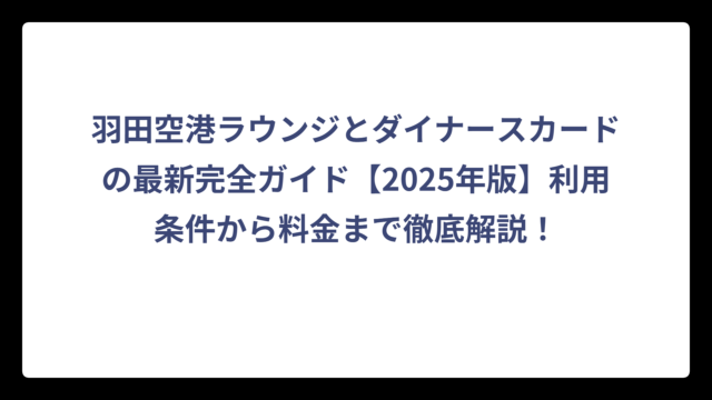 羽田空港ラウンジとダイナースカードの最新完全ガイド【2025年版】利用条件から料金まで徹底解説！