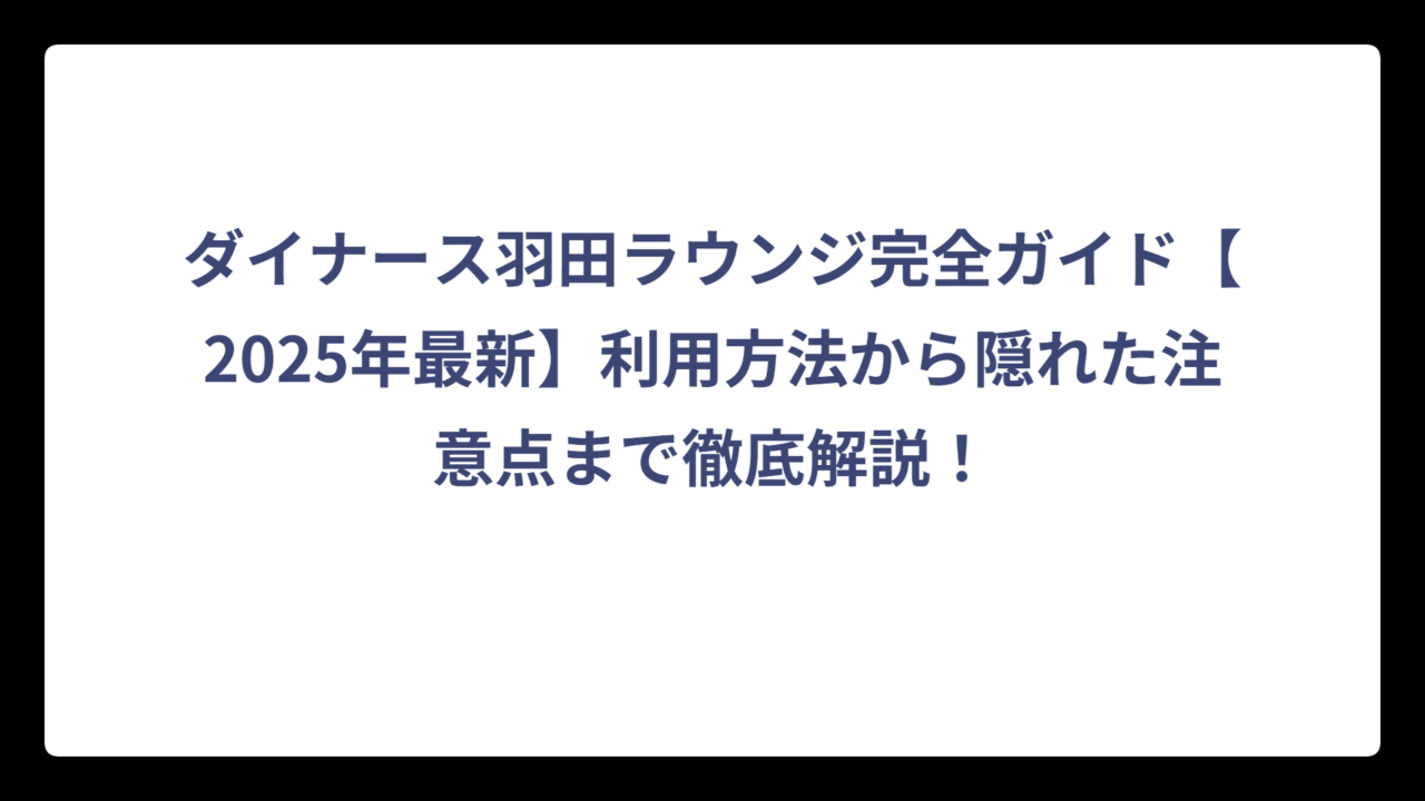 ダイナース羽田ラウンジ完全ガイド【2025年最新】利用方法から隠れた注意点まで徹底解説！
