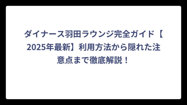 ダイナース羽田ラウンジ完全ガイド【2025年最新】利用方法から隠れた注意点まで徹底解説！
